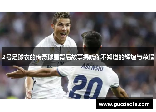2号足球衣的传奇球星背后故事揭晓你不知道的辉煌与荣耀