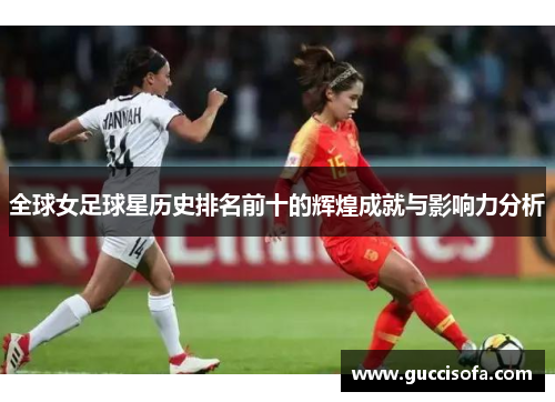 全球女足球星历史排名前十的辉煌成就与影响力分析