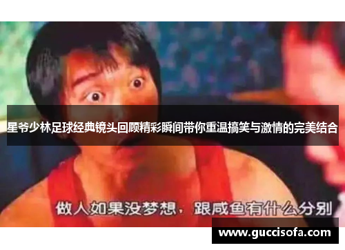 星爷少林足球经典镜头回顾精彩瞬间带你重温搞笑与激情的完美结合