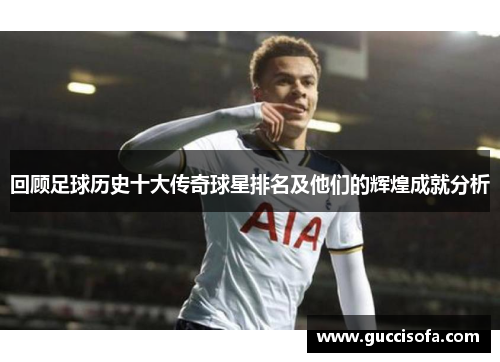 回顾足球历史十大传奇球星排名及他们的辉煌成就分析