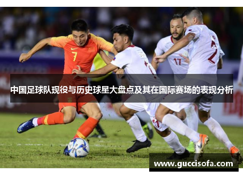 中国足球队现役与历史球星大盘点及其在国际赛场的表现分析