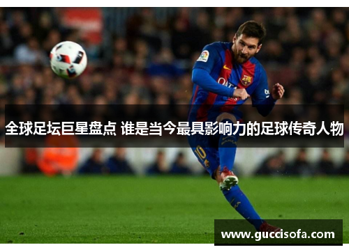 全球足坛巨星盘点 谁是当今最具影响力的足球传奇人物