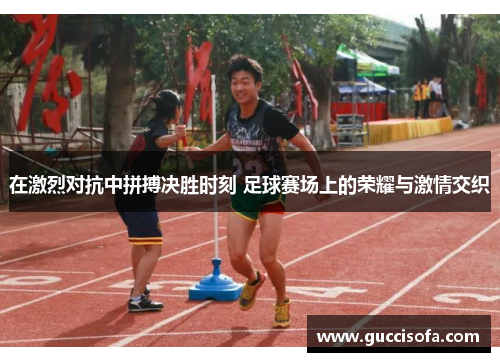 在激烈对抗中拼搏决胜时刻 足球赛场上的荣耀与激情交织