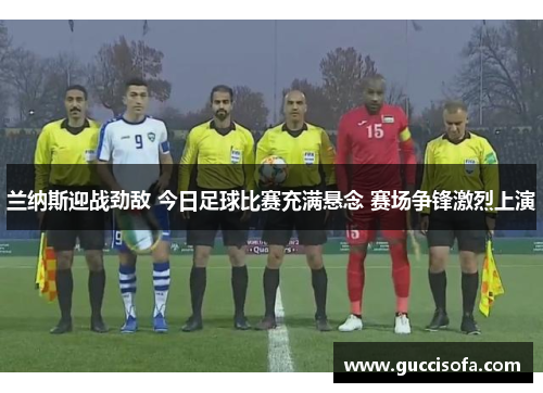 兰纳斯迎战劲敌 今日足球比赛充满悬念 赛场争锋激烈上演